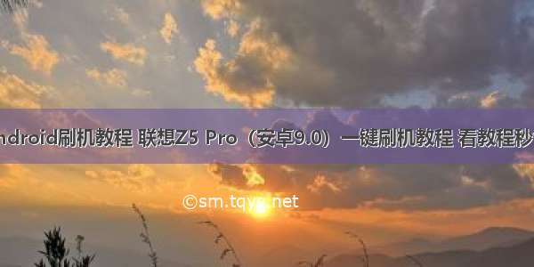 联想android刷机教程 联想Z5 Pro（安卓9.0）一键刷机教程 看教程秒懂刷机