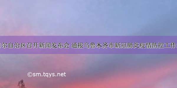 新疆维吾尔自治区召开新闻发布会 通报乌鲁木齐市新冠肺炎疫情防控工作最新进展