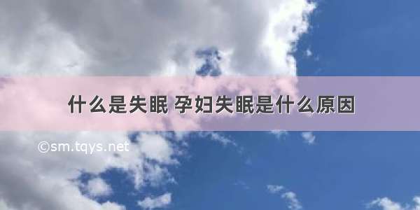 什么是失眠 孕妇失眠是什么原因