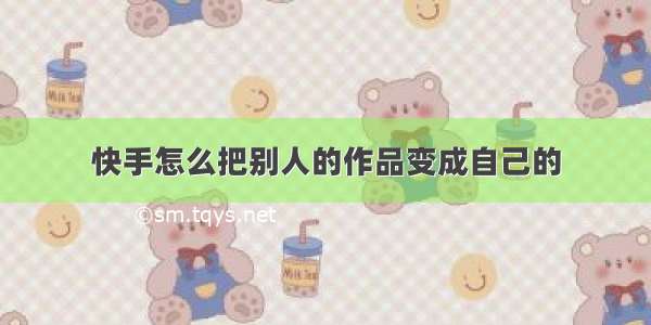 快手怎么把别人的作品变成自己的