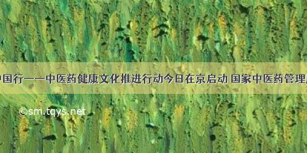 中医中药中国行——中医药健康文化推进行动今日在京启动 国家中医药管理局政府网站