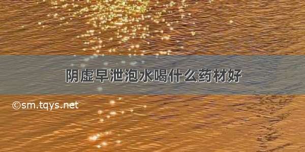 阴虚早泄泡水喝什么药材好