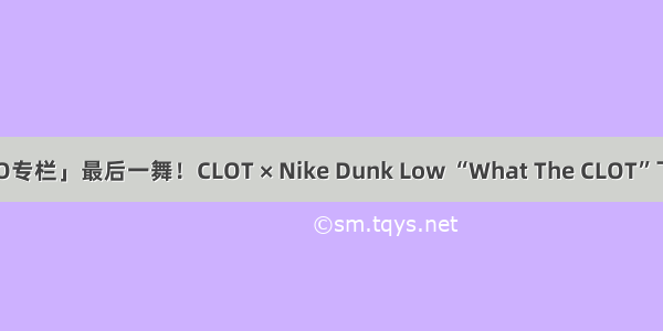 「GOTO专栏」最后一舞！CLOT × Nike Dunk Low “What The CLOT”下月发售！