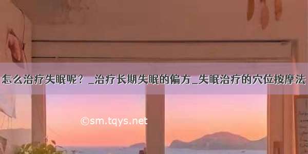 怎么治疗失眠呢？_治疗长期失眠的偏方_失眠治疗的穴位按摩法