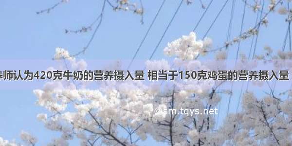 单选题营养师认为420克牛奶的营养摄入量 相当于150克鸡蛋的营养摄入量 那么100克