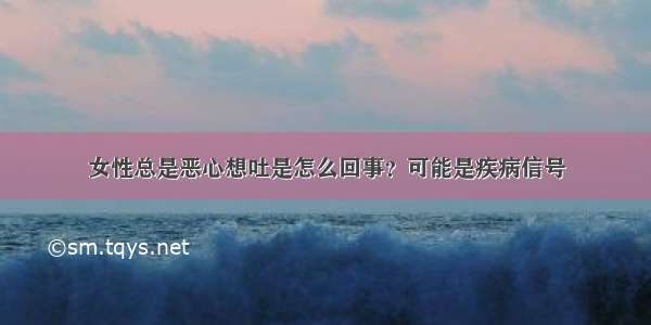 女性总是恶心想吐是怎么回事？可能是疾病信号