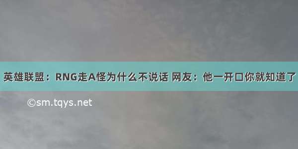 英雄联盟：RNG走A怪为什么不说话 网友：他一开口你就知道了