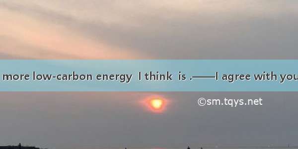 ——The switch to more low-carbon energy  I think  is .——I agree with you.A. in a wayB. on t