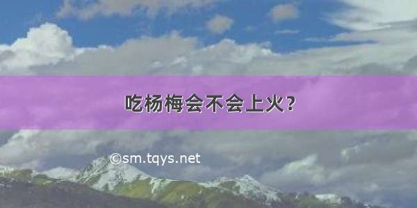 吃杨梅会不会上火？