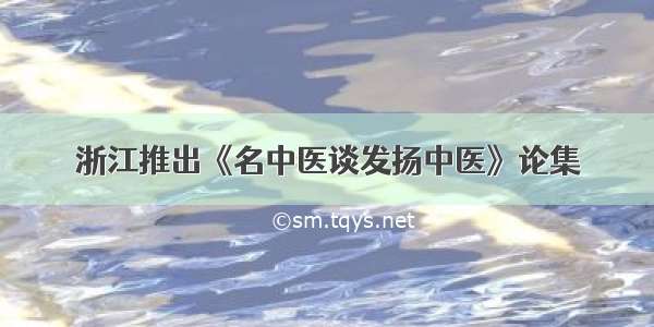 浙江推出《名中医谈发扬中医》论集