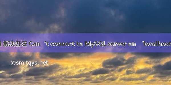 Mysql报错 解决办法 Can‘t connect to MySQL server on ‘localhost‘ (10061)