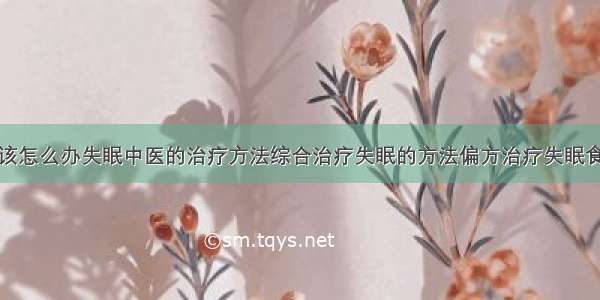 得了失眠症该怎么办失眠中医的治疗方法综合治疗失眠的方法偏方治疗失眠食疗治疗失眠