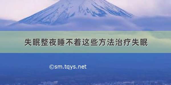 失眠整夜睡不着这些方法治疗失眠