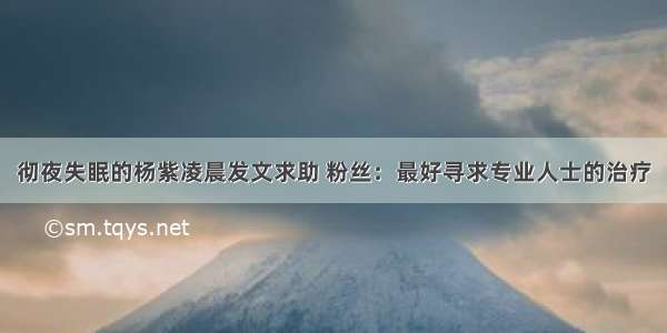 彻夜失眠的杨紫凌晨发文求助 粉丝：最好寻求专业人士的治疗