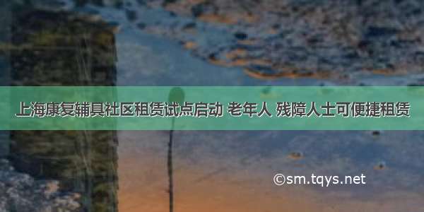 上海康复辅具社区租赁试点启动 老年人 残障人士可便捷租赁