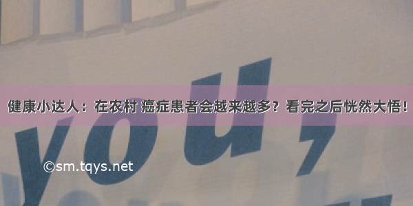 健康小达人：在农村 癌症患者会越来越多？看完之后恍然大悟！