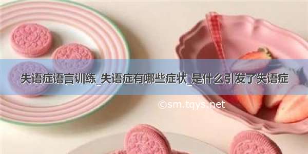 失语症语言训练_失语症有哪些症状_是什么引发了失语症