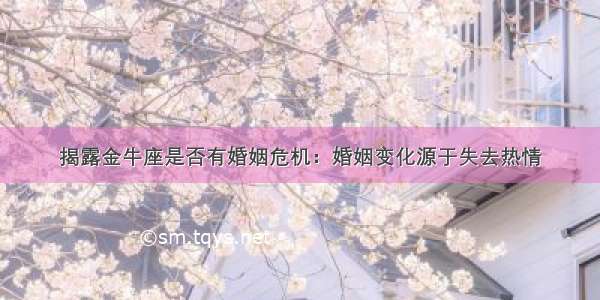 揭露金牛座是否有婚姻危机：婚姻变化源于失去热情