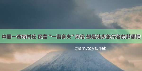 中国一奇特村庄 保留“一妻多夫”风俗 却是徒步旅行者的梦想地