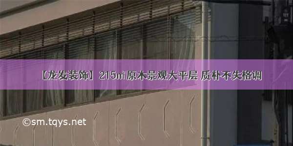 【龙发装饰】215㎡原木景观大平层 质朴不失格调