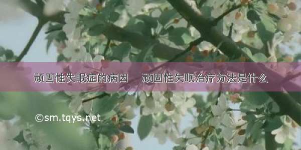 顽固性失眠症的病因	 顽固性失眠治疗方法是什么