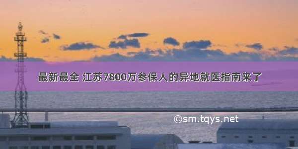 最新最全 江苏7800万参保人的异地就医指南来了