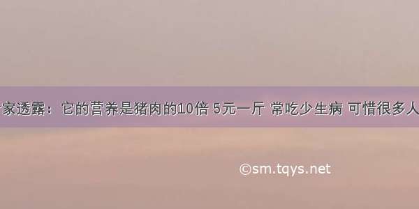 营养专家透露：它的营养是猪肉的10倍 5元一斤 常吃少生病 可惜很多人不爱吃