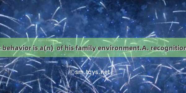 Usually a child’s behavior is a(n)  of his family environment.A. recognitionB. acknowledge