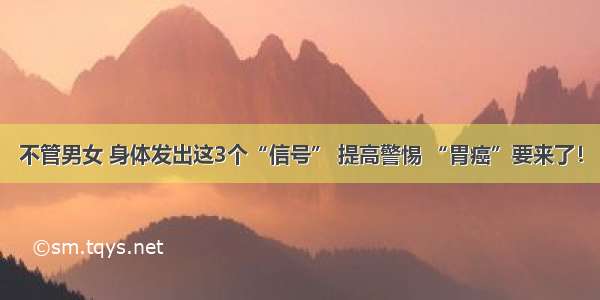 不管男女 身体发出这3个“信号” 提高警惕 “胃癌”要来了！