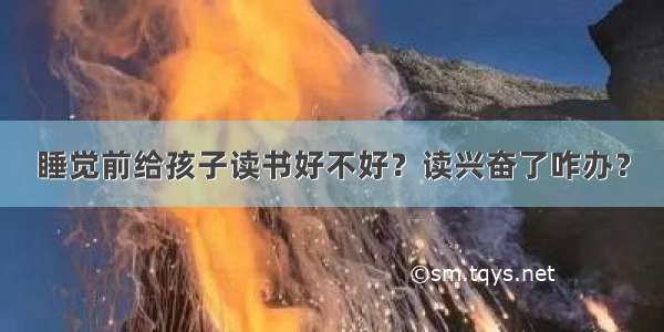 睡觉前给孩子读书好不好？读兴奋了咋办？