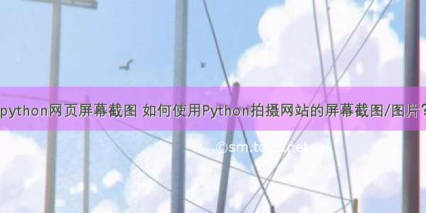 python网页屏幕截图 如何使用Python拍摄网站的屏幕截图/图片？