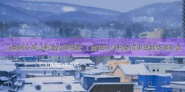 工商银行用公积金信用贷款 工商银行公积金信用贷款咨询电话