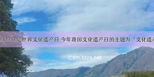 单选题6月11日是世界文化遗产日 今年我国文化遗产日的主题为“文化遗产与美好