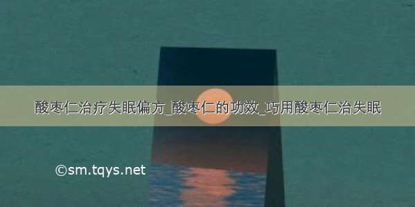 酸枣仁治疗失眠偏方_酸枣仁的功效_巧用酸枣仁治失眠