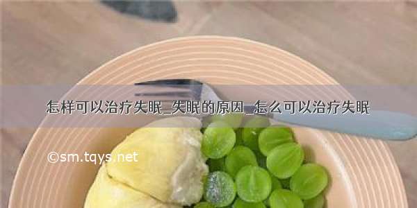 怎样可以治疗失眠_失眠的原因_怎么可以治疗失眠