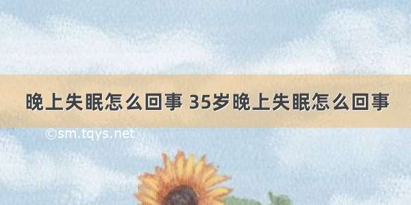 晚上失眠怎么回事 35岁晚上失眠怎么回事