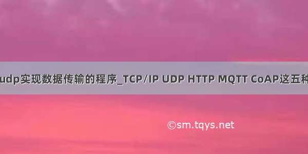 设计一个采用udp实现数据传输的程序_TCP/IP UDP HTTP MQTT CoAP这五种物联网协议...