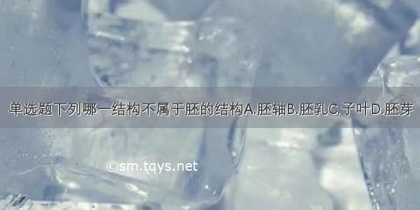 单选题下列哪一结构不属于胚的结构A.胚轴B.胚乳C.子叶D.胚芽