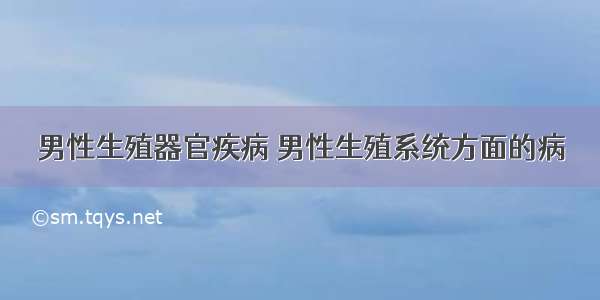 男性生殖器官疾病 男性生殖系统方面的病