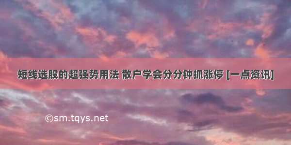 短线选股的超强势用法 散户学会分分钟抓涨停 [一点资讯]