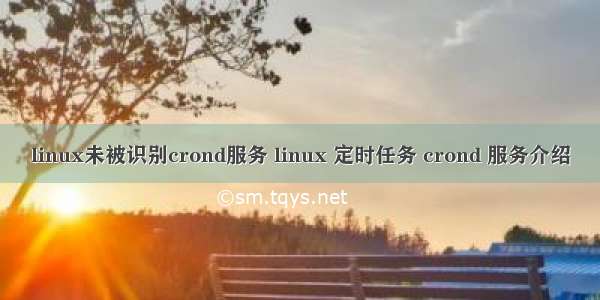 linux未被识别crond服务 linux 定时任务 crond 服务介绍