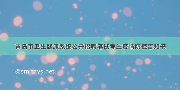 青岛市卫生健康系统公开招聘笔试考生疫情防控告知书