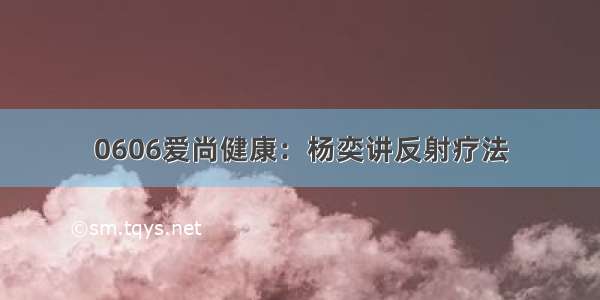 0606爱尚健康：杨奕讲反射疗法