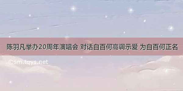 陈羽凡举办20周年演唱会 对话白百何高调示爱 为白百何正名
