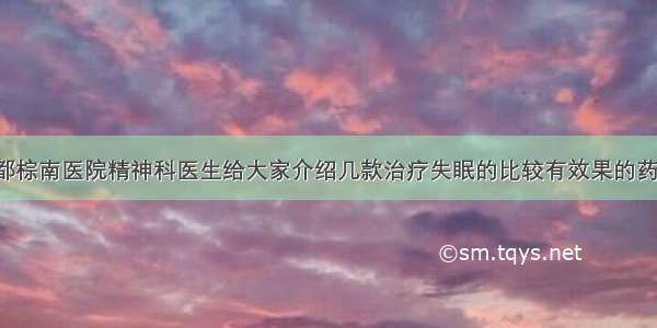 成都棕南医院精神科医生给大家介绍几款治疗失眠的比较有效果的药吧！