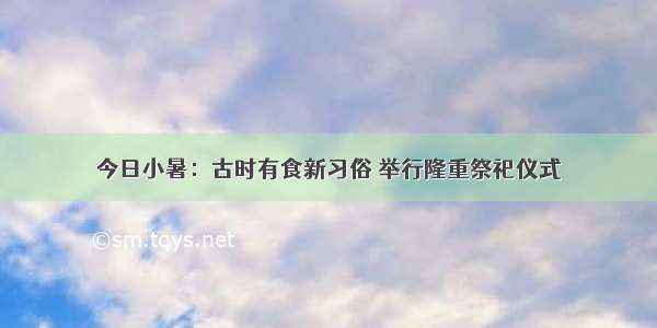 今日小暑：古时有食新习俗 举行隆重祭祀仪式