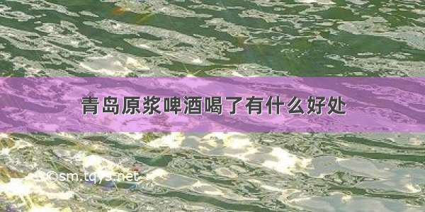 青岛原浆啤酒喝了有什么好处