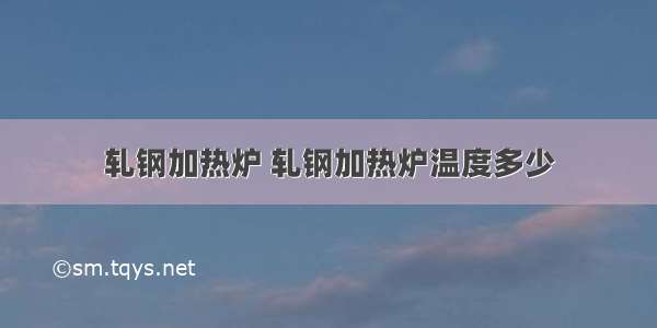 轧钢加热炉 轧钢加热炉温度多少