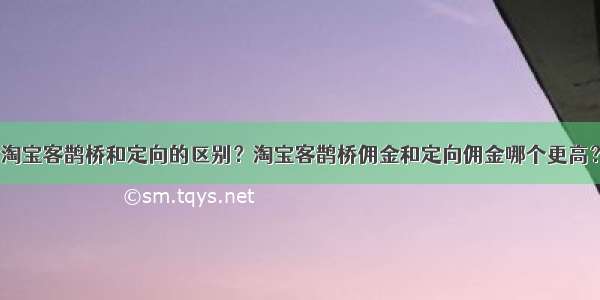 淘宝客鹊桥和定向的区别？淘宝客鹊桥佣金和定向佣金哪个更高？