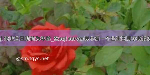 server sql 将出生日期转为年龄_在sql server表中有一个出生日期字段我怎么才能在